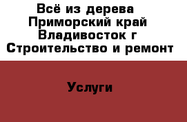 Всё из дерева - Приморский край, Владивосток г. Строительство и ремонт » Услуги   . Приморский край,Владивосток г.